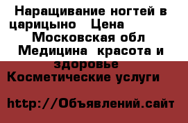 Наращивание ногтей в царицыно › Цена ­ 1 200 - Московская обл. Медицина, красота и здоровье » Косметические услуги   